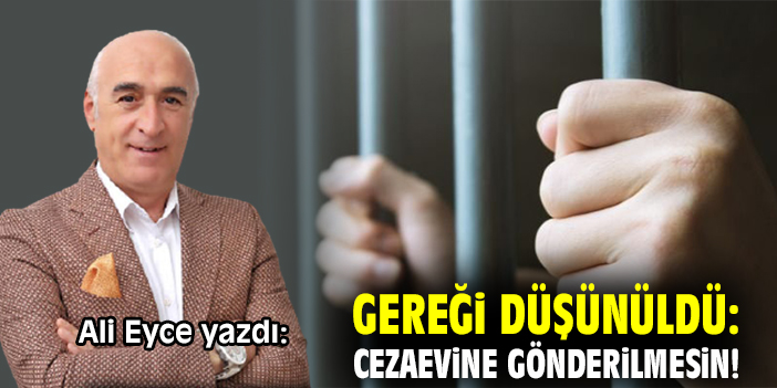 Gereği düşünüldü: Cezaevine gönderilmesin!
