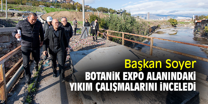 Başkan Soyer, Botanik EXPO alanındaki yıkım çalışmalarını inceledi