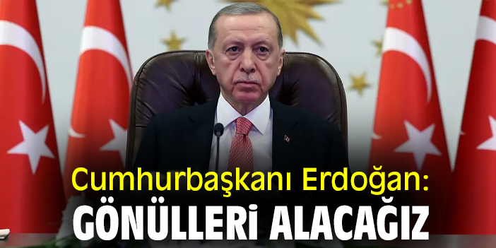Cumhurbaşkanı Erdoğan: Gönülleri alacağız