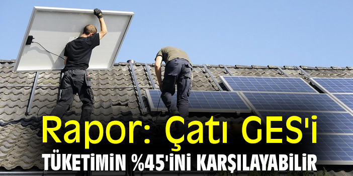 Rapor: Çatı GES'i tüketimin %45'ini karşılayabilir