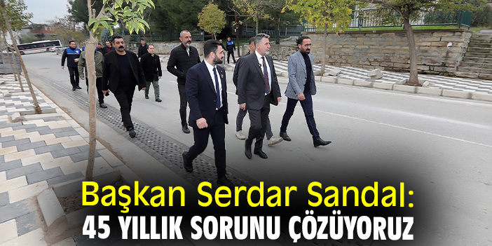 Başkan Serdar Sandal: 45 yıllık sorunu çözüyoruz