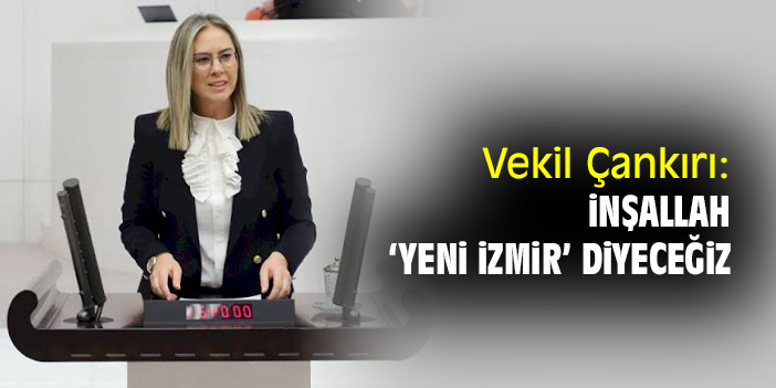 Milletvekili Çankırı:  İnşallah 'Yeni İzmir' diyeceğiz