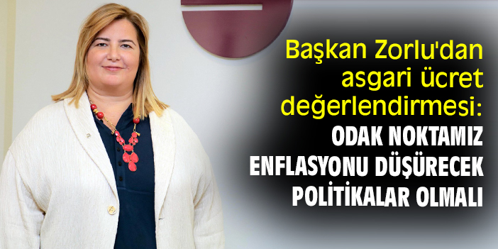 Başkan Zorlu'dan asgari ücret değerlendirmesi: Odak noktamız enflasyonu düşürecek politikalar olmalı