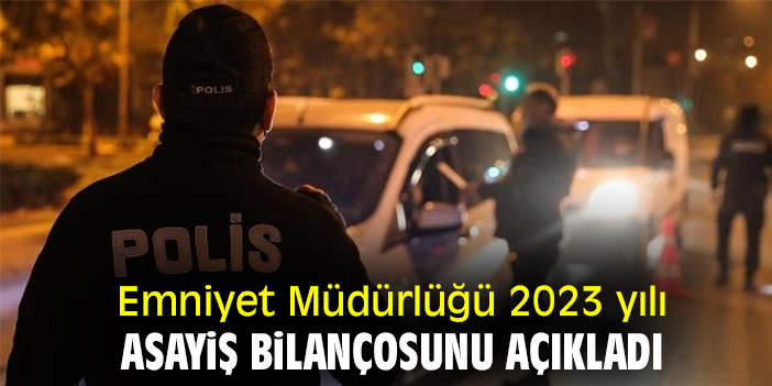 Emniyet Müdürlüğü 2023 yılı asayiş bilançosunu açıkladı