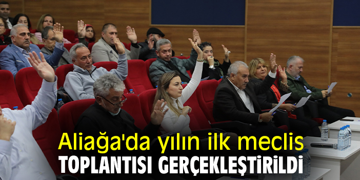 Aliağa'da yılın ilk meclis toplantısı gerçekleştirildi