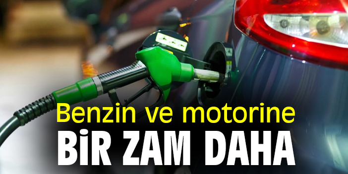 Benzin ve motorine bir zam daha