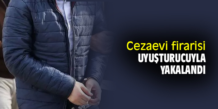 Cezaevi firarisi uyuşturucuyla yakalandı