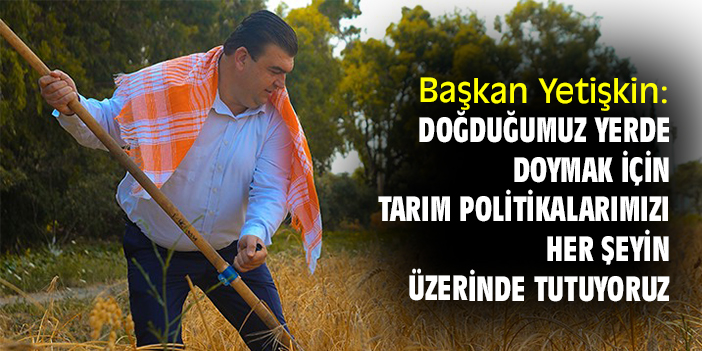 Başkan Yetişkin: Doğduğumuz yerde doymak için tarım politikalarımızı her şeyin üzerinde tutuyoruz