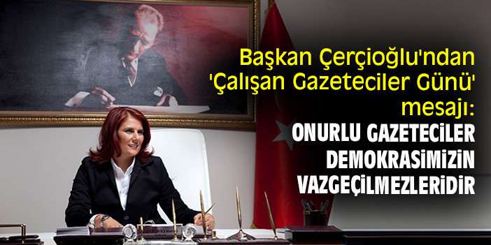 Başkan Çerçioğlu'ndan 'Çalışan Gazeteciler Günü' mesajı: Onurlu gazeteciler demokrasimizin vazgeçilmezleridir