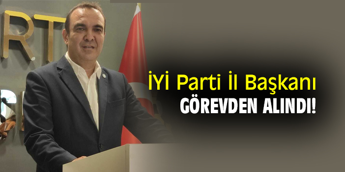 İYİ Parti İl Başkanı görevden alındı!