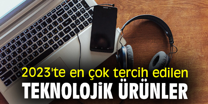 2023'te en çok tercih edilen teknolojik ürünler