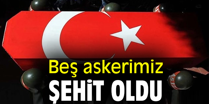 Beş askerimiz şehit oldu