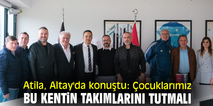 Atila, Altay'da konuştu: Çocuklarımız bu kentin takımlarını tutmalı