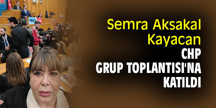 Semra Aksakal Kayacan CHP Grup Toplantısı'na katıldı