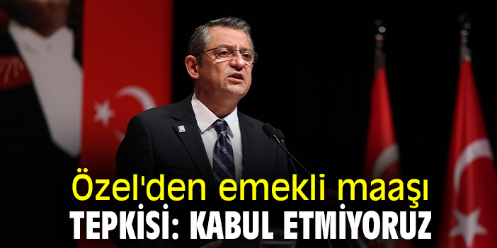 Özel'den emekli maaşı tepkisi: Kabul etmiyoruz