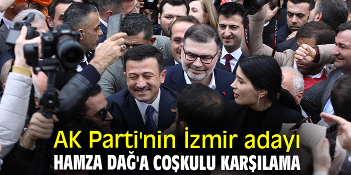 AK Parti'nin İzmir adayı Hamza Dağ'a coşkulu karşılama