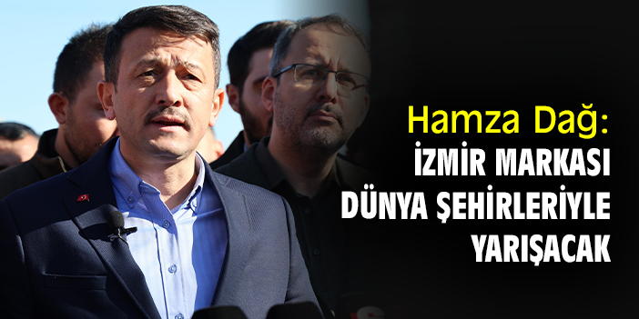 Hamza Dağ: İzmir markası dünya şehirleriyle yarışacak