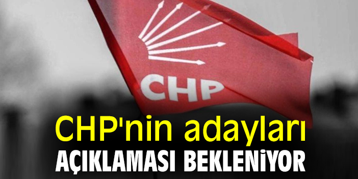 CHP'nin adayları açıklaması bekleniyor