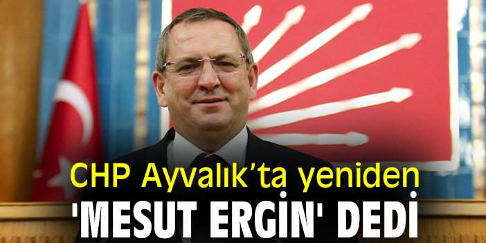 CHP Ayvalık’ta yeniden 'Mesut Ergin' dedi