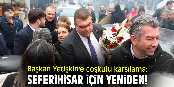 Başkan Yetişkin'e coşkulu karşılama: Seferihisar için yeniden!