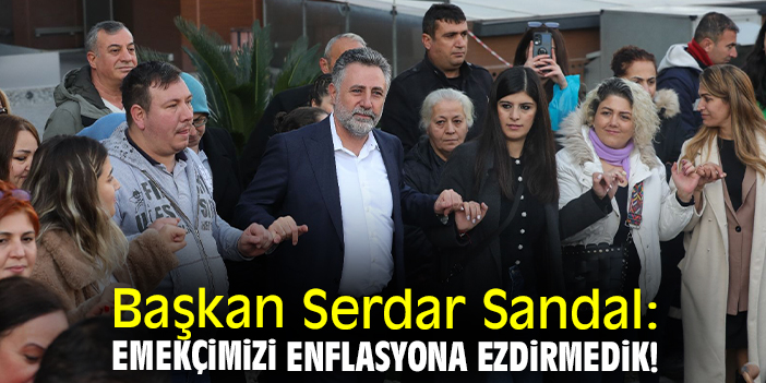 Başkan Serdar Sandal: Emekçimizi enflasyona ezdirmedik!