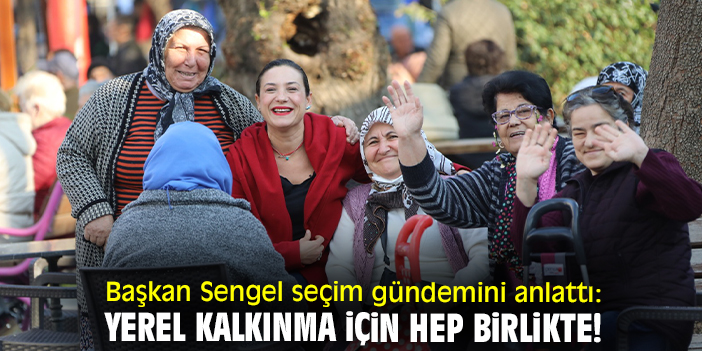 Başkan Sengel seçim gündemini anlattı: Yerel kalkınma için hep birlikte!