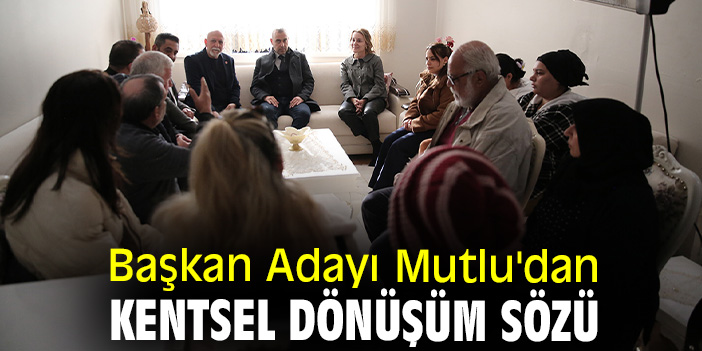 Başkan Adayı Mutlu'dan kentsel dönüşüm sözü