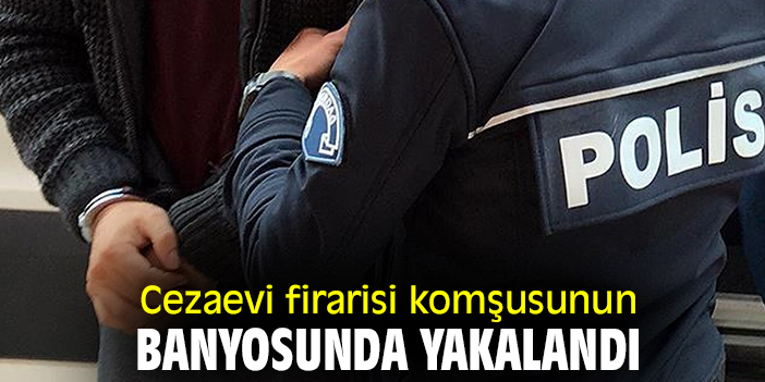 Cezaevi firarisi komşusunun banyosunda yakalandı