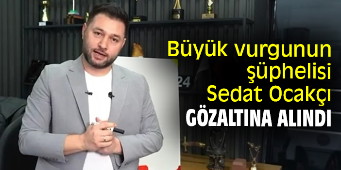 Büyük vurgunun şüphelisi Sedat Ocakçı gözaltına alındı