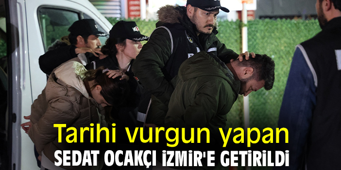 Tarihi vurgun yapan Sedat Ocakçı İzmir'e getirildi