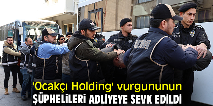 'Ocakçı Holding' vurgununun şüphelileri adliyeye sevk edildi