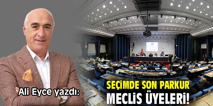 Seçimde son parkur! Meclis üyeleri!
