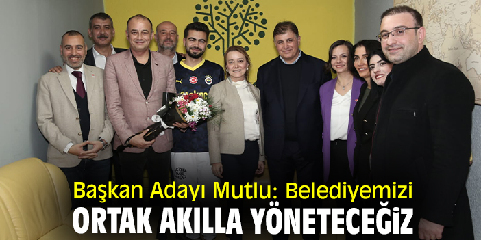 Başkan Adayı Mutlu: Belediyemizi ortak akılla yöneteceğiz