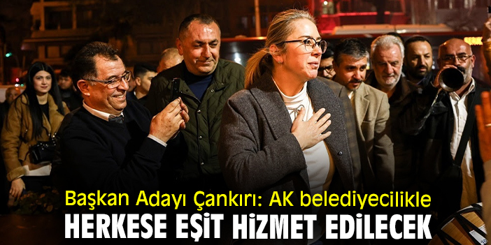 Başkan Adayı Çankırı: AK belediyecilikle herkese eşit hizmet edilecek