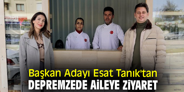 Başkan Adayı Esat Tanık'tan depremzede aileye ziyaret
