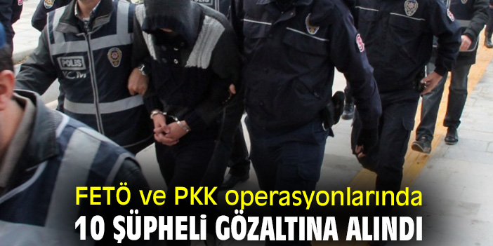 FETÖ ve PKK operasyonlarında 10 şüpheli gözaltına alındı