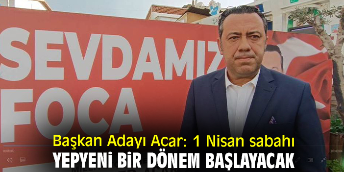 Başkan Adayı Acar: 1 Nisan sabahı yepyeni bir dönem başlayacak