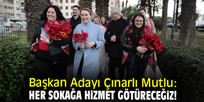 Başkan Adayı Çınarlı Mutlu: Her sokağa hizmet götüreceğiz!