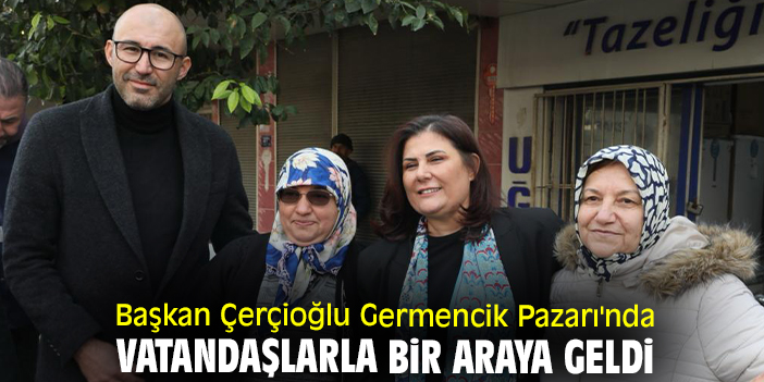 Başkan Çerçioğlu Germencik Pazarı'nda vatandaşlarla bir araya geldi