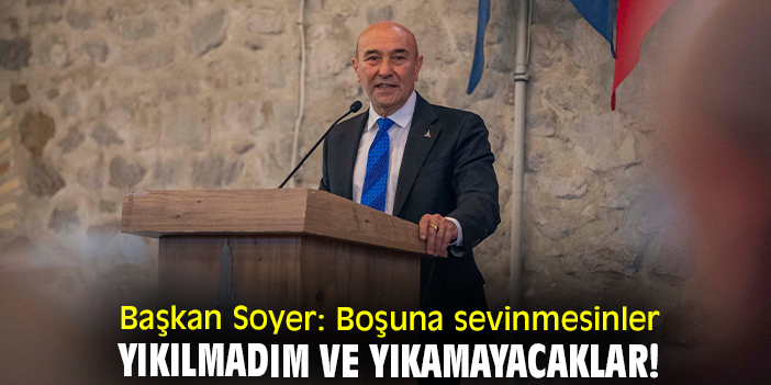 Başkan Soyer: Boşuna sevinmesinler yıkılmadım ve yıkamayacaklar!