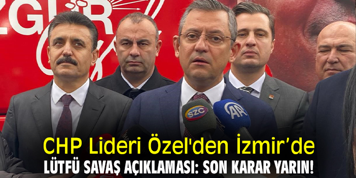 CHP Lideri Özel'den İzmir'de Lütfü Savaş açıklaması: Son karar yarın!
