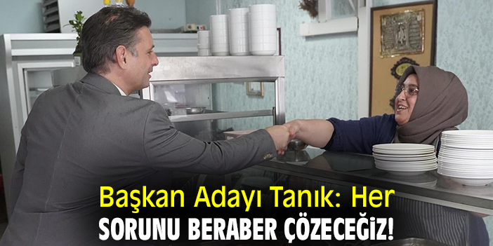Başkan Adayı Tanık: Her sorunu beraber çözeceğiz!