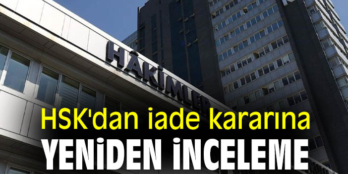 HSK'dan iade kararına yeniden inceleme