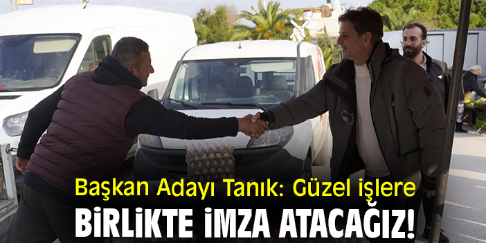Başkan Adayı Tanık: Güzel işlere birlikte imza atacağız!