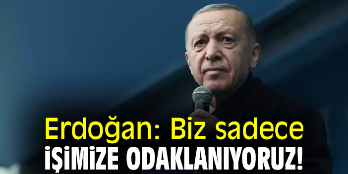 Erdoğan: Biz Sadece işimize odaklanıyoruz!