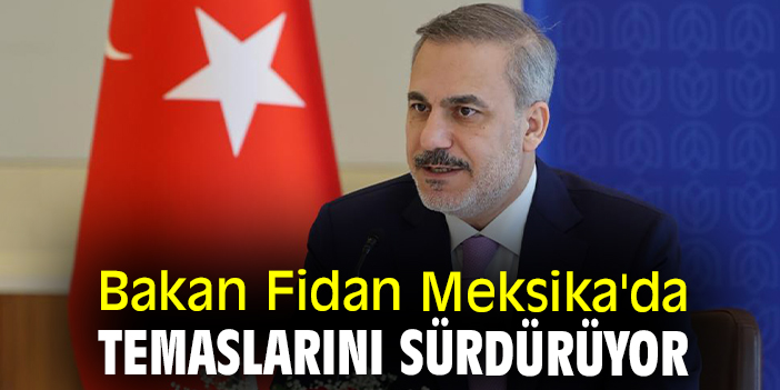 Bakan Fidan Meksika'da temaslarını sürdürüyor