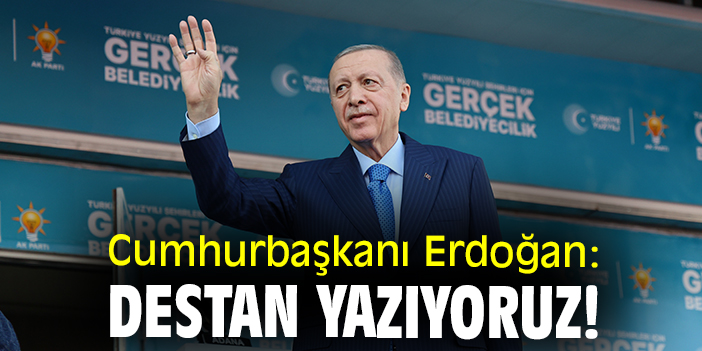 Cumhurbaşkanı Erdoğan: Destan yazıyoruz!