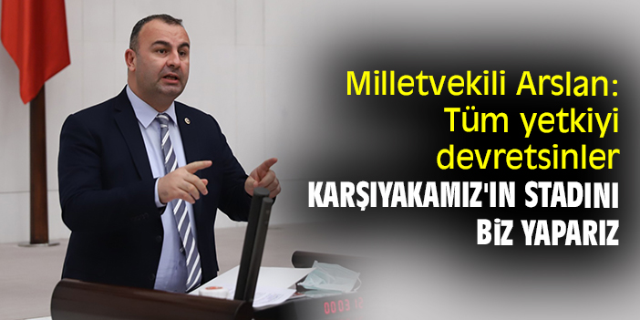 Milletvekili Arslan: Tüm yetkiyi devretsinler Karşıyakamız'ın stadını biz yaparız