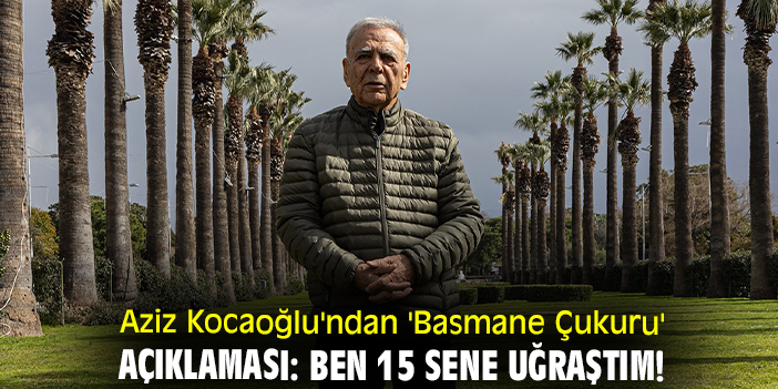 Aziz Kocaoğlu'ndan 'Basmane Çukuru' açıklaması: Ben 15 sene uğraştım!
