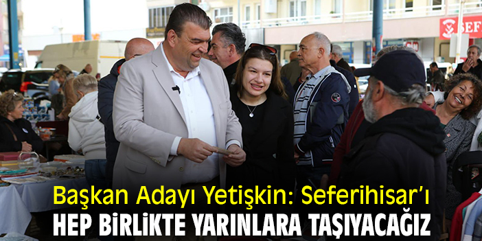Başkan Adayı Yetişkin: Seferihisar’ı hep birlikte yarınlara taşıyacağız